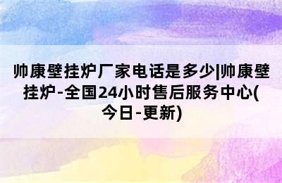 帅康壁挂炉厂家电话是多少|帅康壁挂炉-全国24小时售后服务中心(今日-更新)